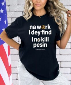 Na Work I Dey Find I No Kill Pesin T-Shirt