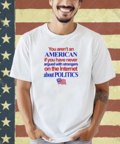 Official You Aren’t An American If You Have Never Argued With Strangers On The Internet About Politics Shirt