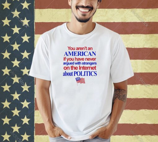 Official You Aren’t An American If You Have Never Argued With Strangers On The Internet About Politics Shirt