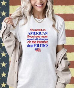 Official You Aren’t An American If You Have Never Argued With Strangers On The Internet About Politics Shirt