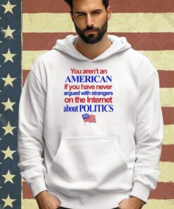 Official You Aren’t An American If You Have Never Argued With Strangers On The Internet About Politics Shirt