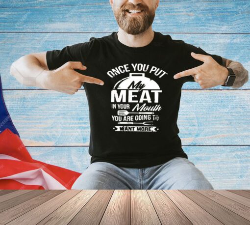 Once you put my meat in your mouth you are going to want more T-shirt