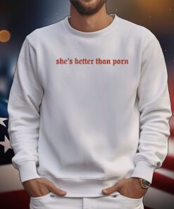 She’s Better Than Porn t-shirt