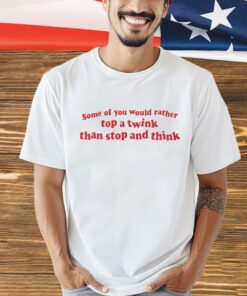 Some of you would rather top a twink than stop and think 2024 T-shirt