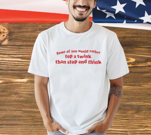 Some of you would rather top a twink than stop and think 2024 T-shirt