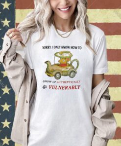 Sorry I Only Know How To Show Up Authentically And Vulnerably T-Shirt