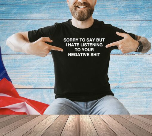 Sorry to say but i hate listening to your negative shit T-Shirt