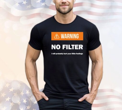 Warning no filter I will probably hurt your little feelings Shirt