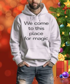 We Come To This Place For Magic t-shirt