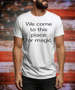 We Come To This Place For Magic t-shirt