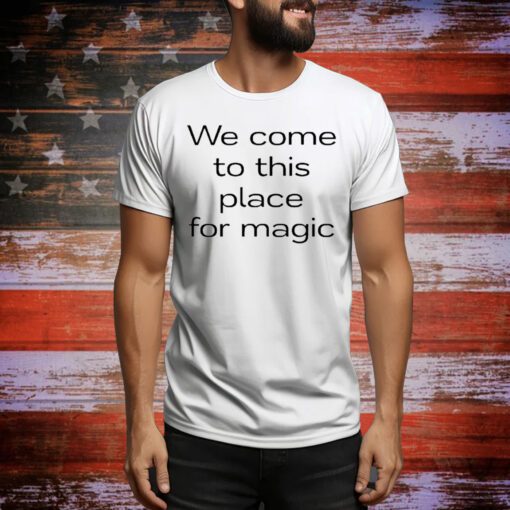 We Come To This Place For Magic t-shirt