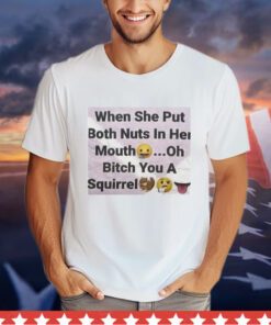 When she put both nuts in her mouth oh bitch you a squirrel Shirt
