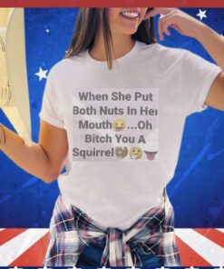 When she put both nuts in her mouth oh bitch you a squirrel Shirt