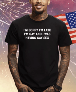 I’m Sorry I’m Late I’m Gay And I Was Having Gay Sex Shirts