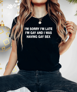 I’m Sorry I’m Late I’m Gay And I Was Having Gay Sex Shirts