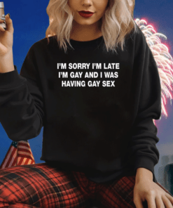 I’m Sorry I’m Late I’m Gay And I Was Having Gay Sex Shirts