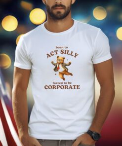Born To Act Silly Forced To Be Corporate Bear Shirts