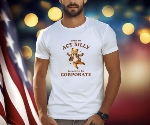 Born To Act Silly Forced To Be Corporate Bear Shirts