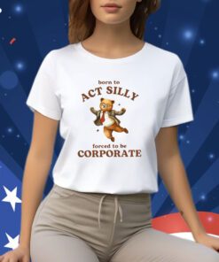 Born To Act Silly Forced To Be Corporate Bear Shirts