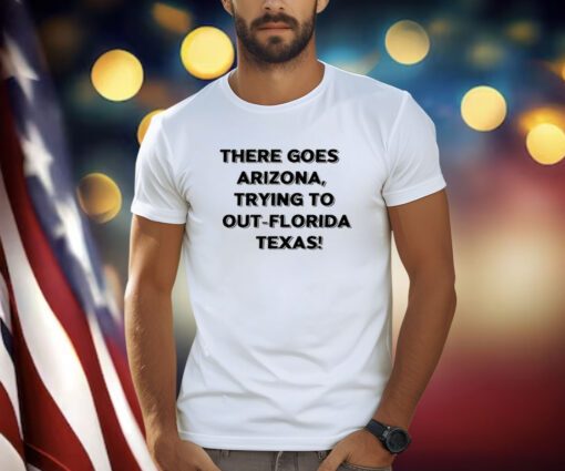 There Goes Arizona Trying To Out Florida Texas T-Shirts