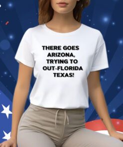 There Goes Arizona Trying To Out Florida Texas T-Shirts
