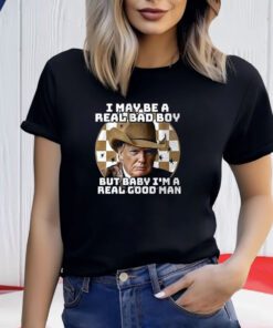 Trump I May Be A Real Bad Boy But Baby I’m A Real Good Man Shirt