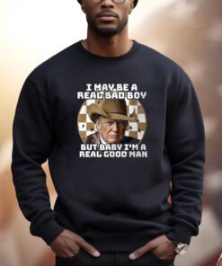 Trump I May Be A Real Bad Boy But Baby I’m A Real Good Man Shirt