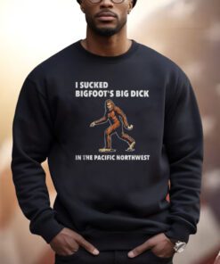 I Sucked Bigfoot’s Big Dick In The Pacific Northwest TShirt