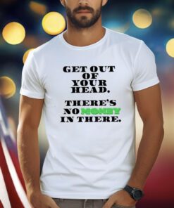 Get Out Your Head There’s No Money In There Shirts