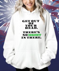 Get Out Your Head There’s No Money In There Shirts