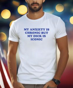My Anxiety Is Chronic But My Dick Is Iconic Shirts