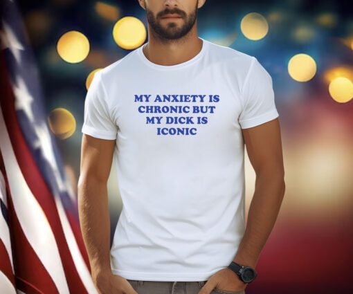 My Anxiety Is Chronic But My Dick Is Iconic Shirts