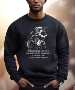 Trans People Existing Does Nothing Negative To Your Life You Cry Baby Bitch Shirt
