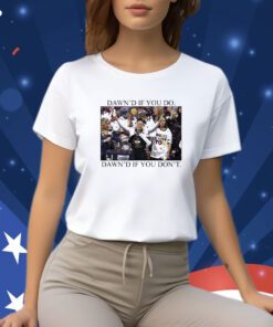 Dawn’s If You Do Dawn’s If You Don’t Shirts