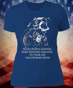 Gutterpress Trans People Existing Does Nothing Negative To Your Life You Crybaby Bitch Shirt