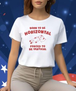 Born To Be Horizontal Forced To Be Vertical Shirt