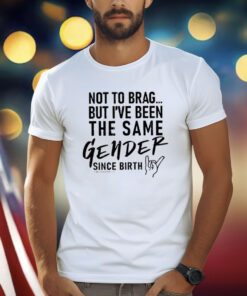 Anthony Raimondi Not To Brag But I’ve Been The Same Gender Since Birth Shirt