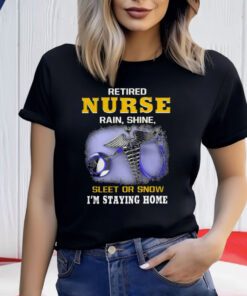 Retired Nurse Rain Shine Sleet Or Snow I’m Staying Home T Shirts