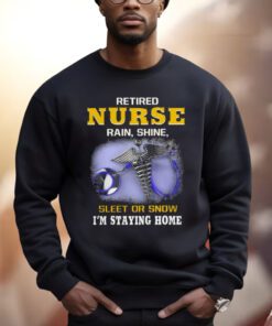Retired Nurse Rain Shine Sleet Or Snow I’m Staying Home T Shirts