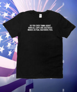 Do You Ever Think About How All Cops Are Bastards Makes Actual Bastards Feel T-Shirt