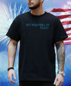Do You Feel It Too Shirt