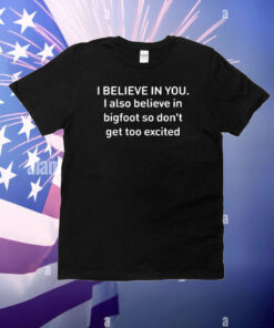 I Believe In You I Also Believe In Bigfoot So Don’t Get Too Excited T-Shirt