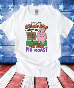 I Got My Whole Hog Cranked Off At The Dick Town Pig Roast Tee Shirt