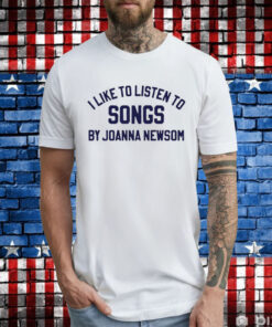 I Like To Listen To Songs By Joanna Newsom Shirt
