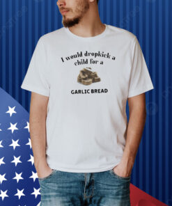I Would Dropkick A Child For A Garlic Bread Shirt