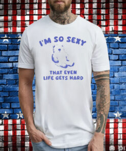 I’m So Sexy That Even Life Gets Hard Bear TShirt