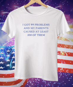 I’ve Got 99 Problems And My Parents Caused At Least 100 Of Them Tee Shirt