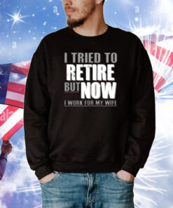 Kimchiforprez Iluvyoudaveblunts Wearing I Tried To Retire But Now I Work For My Wife T-Shirt