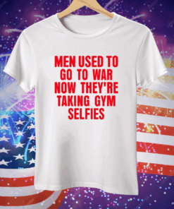 Men Used To Go To War Now They’re Taking Gym Selfies Tee Shirt