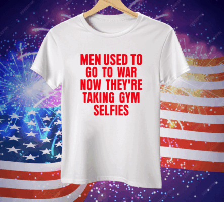 Men Used To Go To War Now They’re Taking Gym Selfies Tee Shirt